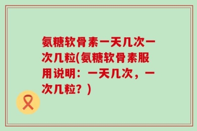 氨糖软骨素一天几次一次几粒(氨糖软骨素服用说明：一天几次，一次几粒？)