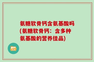 氨糖软骨钙含氨基酸吗(氨糖软骨钙：含多种氨基酸的营养佳品)