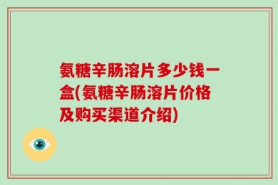 氨糖辛肠溶片多少钱一盒(氨糖辛肠溶片价格及购买渠道介绍)