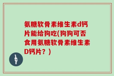 氨糖软骨素维生素d钙片能给狗吃(狗狗可否食用氨糖软骨素维生素D钙片？)