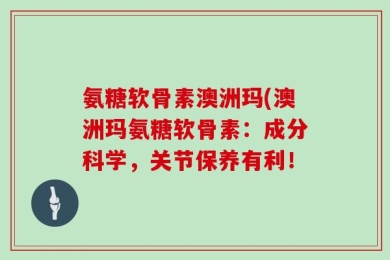 氨糖软骨素澳洲玛(澳洲玛氨糖软骨素：成分科学，关节保养有利！