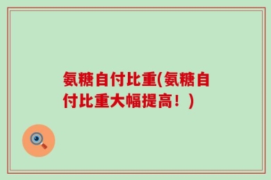 氨糖自付比重(氨糖自付比重大幅提高！)