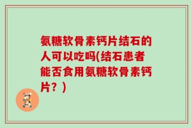 氨糖软骨素钙片结石的人可以吃吗(结石患者能否食用氨糖软骨素钙片？)