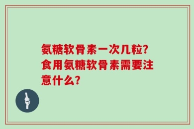 氨糖软骨素一次几粒？食用氨糖软骨素需要注意什么？
