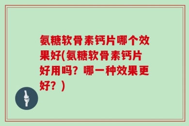 氨糖软骨素钙片哪个效果好(氨糖软骨素钙片好用吗？哪一种效果更好？)