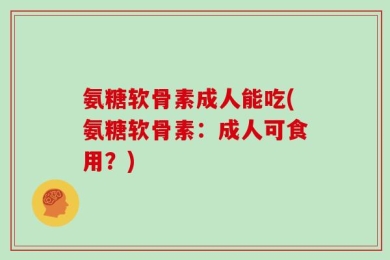 氨糖软骨素成人能吃(氨糖软骨素：成人可食用？)