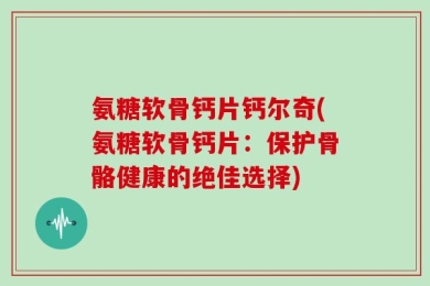 氨糖软骨钙片钙尔奇(氨糖软骨钙片：保护骨骼健康的绝佳选择)