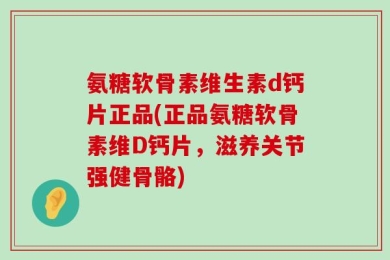 氨糖软骨素维生素d钙片正品(正品氨糖软骨素维D钙片，滋养关节强健骨骼)