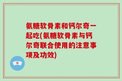氨糖软骨素和钙尔奇一起吃(氨糖软骨素与钙尔奇联合使用的注意事项及功效)