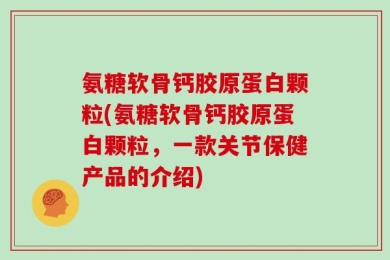 氨糖软骨钙胶原蛋白颗粒(氨糖软骨钙胶原蛋白颗粒，一款关节保健产品的介绍)