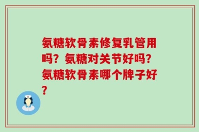 氨糖软骨素修复乳管用吗？氨糖对关节好吗？氨糖软骨素哪个牌子好？