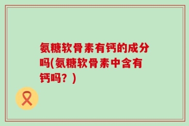 氨糖软骨素有钙的成分吗(氨糖软骨素中含有钙吗？)