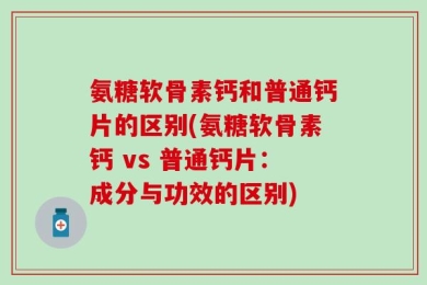 氨糖软骨素钙和普通钙片的区别(氨糖软骨素钙 vs 普通钙片：成分与功效的区别)