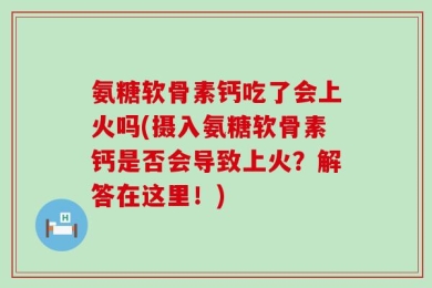 氨糖软骨素钙吃了会上火吗(摄入氨糖软骨素钙是否会导致上火？解答在这里！)