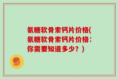 氨糖软骨索钙片价格(氨糖软骨索钙片价格：你需要知道多少？)