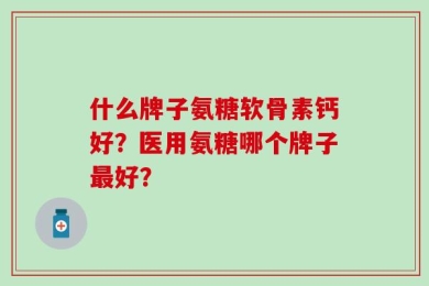 什么牌子氨糖软骨素钙好？医用氨糖哪个牌子最好？