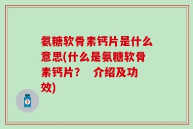 氨糖软骨素钙片是什么意思(什么是氨糖软骨素钙片？  介绍及功效)