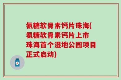 氨糖软骨素钙片珠海(氨糖软骨素钙片上市 珠海首个湿地公园项目正式启动)