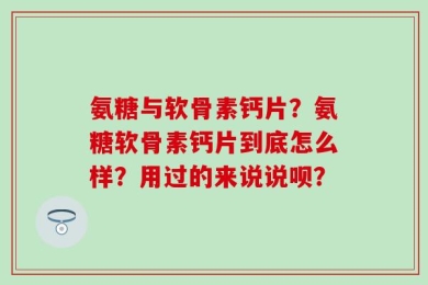 氨糖与软骨素钙片？氨糖软骨素钙片到底怎么样？用过的来说说呗？