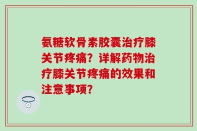 氨糖软骨素胶囊治疗膝关节疼痛？详解药物治疗膝关节疼痛的效果和注意事项？