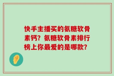 快手主播买的氨糖软骨素钙？氨糖软骨素排行榜上你最爱的是哪款？