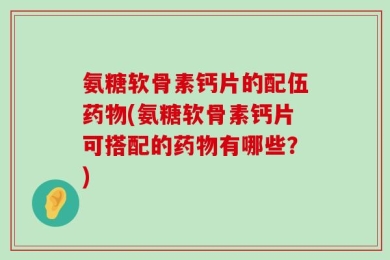 氨糖软骨素钙片的配伍药物(氨糖软骨素钙片可搭配的药物有哪些？)