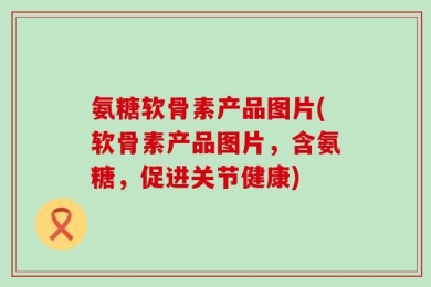 氨糖软骨素产品图片(软骨素产品图片，含氨糖，促进关节健康)