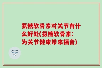 氨糖软骨素对关节有什么好处(氨糖软骨素：为关节健康带来福音)