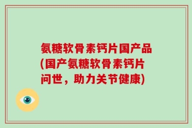 氨糖软骨素钙片国产品(国产氨糖软骨素钙片问世，助力关节健康)