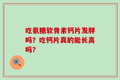 吃氨糖软骨素钙片发胖吗？吃钙片真的能长高吗？