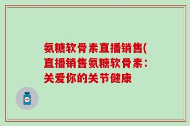 氨糖软骨素直播销售(直播销售氨糖软骨素：关爱你的关节健康