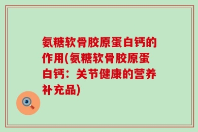 氨糖软骨胶原蛋白钙的作用(氨糖软骨胶原蛋白钙：关节健康的营养补充品)
