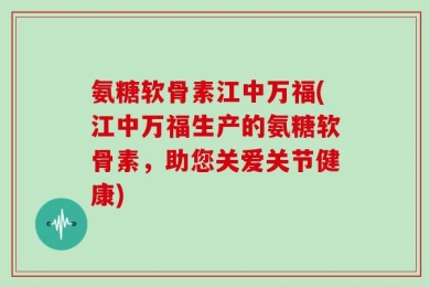 氨糖软骨素江中万福(江中万福生产的氨糖软骨素，助您关爱关节健康)