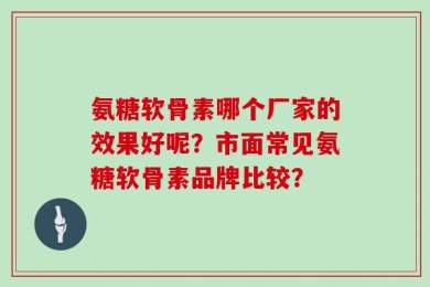 氨糖软骨素哪个厂家的效果好呢？市面常见氨糖软骨素品牌比较？