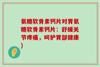氨糖软骨素钙片对胃氨糖软骨素钙片：舒缓关节疼痛，呵护胃部健康)