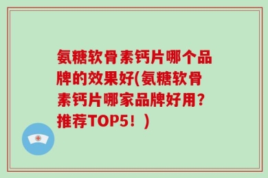 氨糖软骨素钙片哪个品牌的效果好(氨糖软骨素钙片哪家品牌好用？推荐TOP5！)