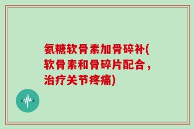 氨糖软骨素加骨碎补(软骨素和骨碎片配合，治疗关节疼痛)