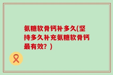 氨糖软骨钙补多久(坚持多久补充氨糖软骨钙最有效？)
