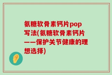 氨糖软骨素钙片pop写法(氨糖软骨素钙片——保护关节健康的理想选择)