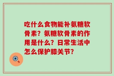 吃什么食物能补氨糖软骨素？氨糖软骨素的作用是什么？日常生活中怎么保护膝关节？