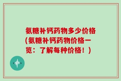氨糖补钙药物多少价格(氨糖补钙药物价格一览：了解每种价格！)