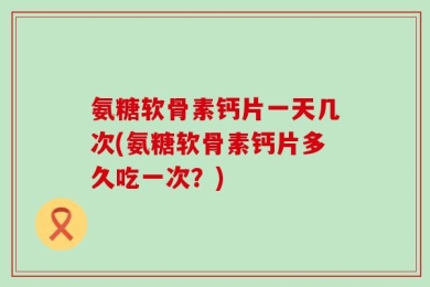 氨糖软骨素钙片一天几次(氨糖软骨素钙片多久吃一次？)