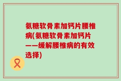 氨糖软骨素加钙片腰椎病(氨糖软骨素加钙片——缓解腰椎病的有效选择)