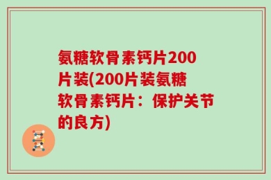 氨糖软骨素钙片200片装(200片装氨糖软骨素钙片：保护关节的良方)