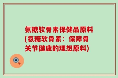 氨糖软骨素保健品原料(氨糖软骨素：保障骨关节健康的理想原料)