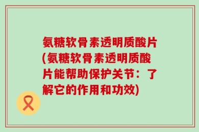氨糖软骨素透明质酸片(氨糖软骨素透明质酸片能帮助保护关节：了解它的作用和功效)