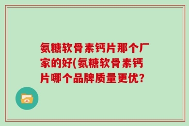 氨糖软骨素钙片那个厂家的好(氨糖软骨素钙片哪个品牌质量更优？