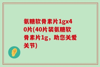 氨糖软骨素片1gx40片(40片装氨糖软骨素片1g，助您关爱关节)