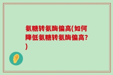 氨糖转氨酶偏高(如何降低氨糖转氨酶偏高？)