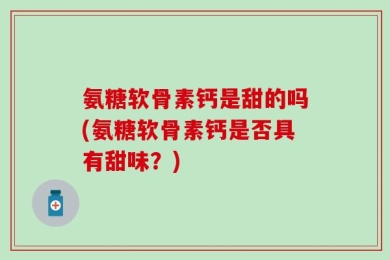 氨糖软骨素钙是甜的吗(氨糖软骨素钙是否具有甜味？)